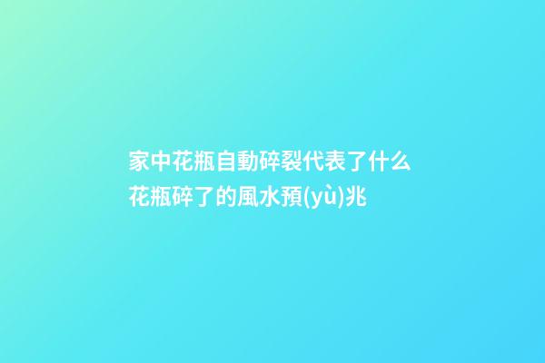 家中花瓶自動碎裂代表了什么 花瓶碎了的風水預(yù)兆